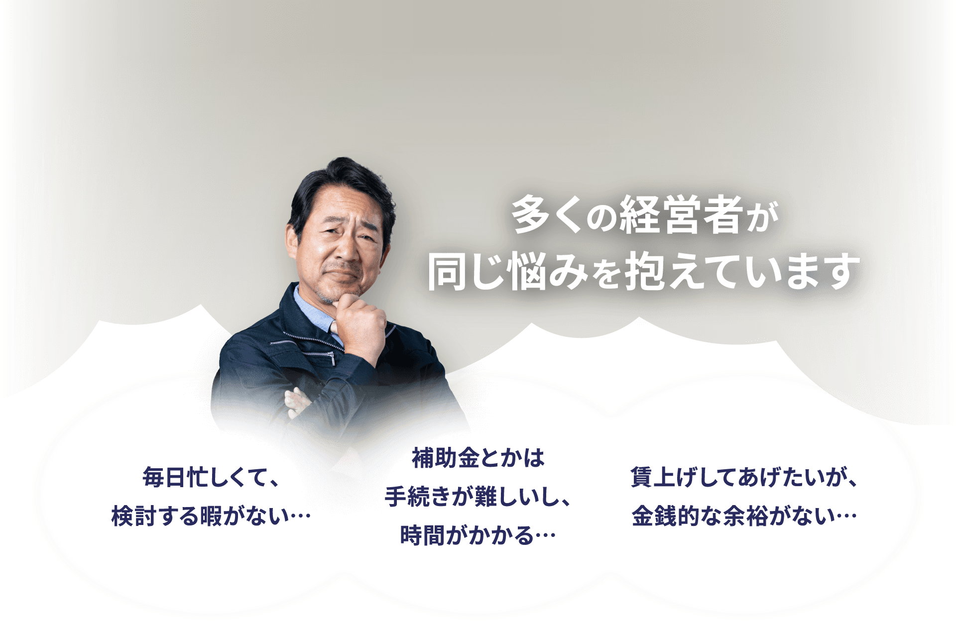 多くの経営者が同じ悩みを抱えています 毎日忙しくて、検討する暇がない… 補助金とかは手続きが難しいし、時間がかかる… 賃上げしてあげたいが、金銭的な余裕がない…